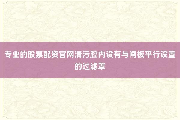专业的股票配资官网清污腔内设有与闸板平行设置的过滤罩