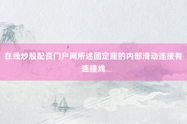 在线炒股配资门户网所述固定座的内部滑动连接有连接线