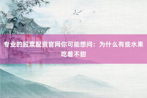 专业的股票配资官网你可能想问：为什么有些水果吃着不甜