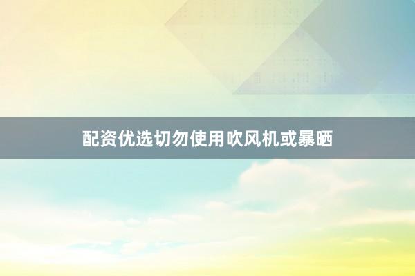 配资优选切勿使用吹风机或暴晒