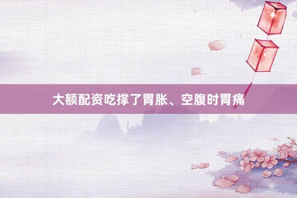 大额配资吃撑了胃胀、空腹时胃痛