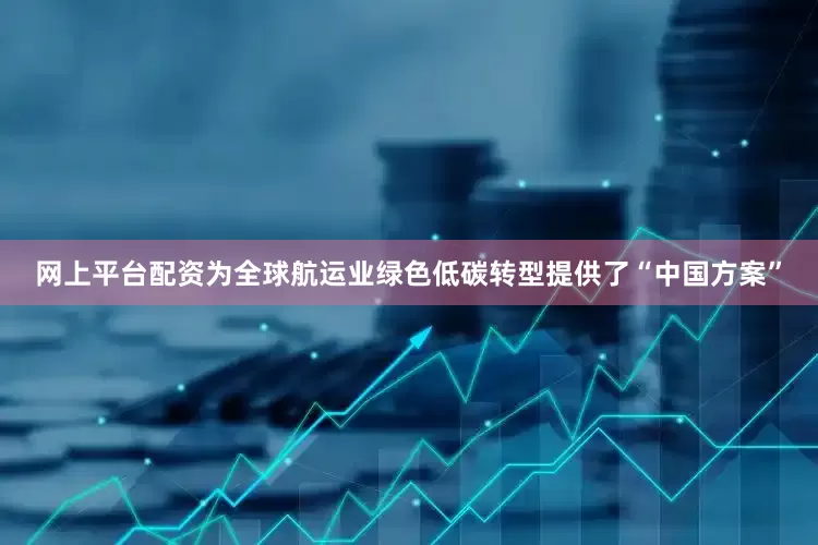 网上平台配资为全球航运业绿色低碳转型提供了“中国方案”