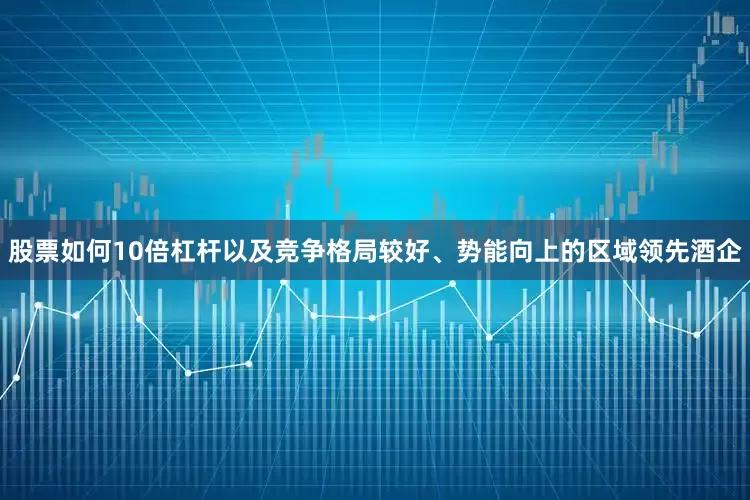 股票如何10倍杠杆以及竞争格局较好、势能向上的区域领先酒企