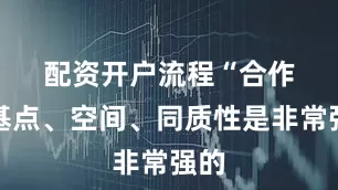 配资开户流程　　“合作的基点、空间、同质性是非常强的