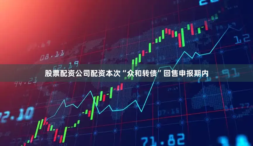 股票配资公司配资本次“众和转债”回售申报期内