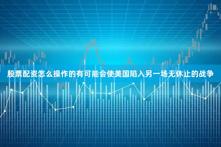 股票配资怎么操作的有可能会使美国陷入另一场无休止的战争