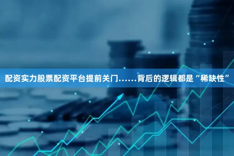 配资实力股票配资平台提前关门……背后的逻辑都是“稀缺性”