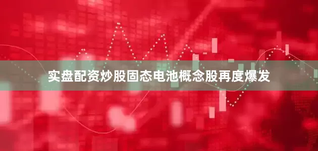 实盘配资炒股固态电池概念股再度爆发