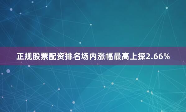 正规股票配资排名场内涨幅最高上探2.66%