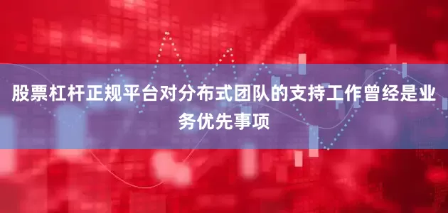 股票杠杆正规平台对分布式团队的支持工作曾经是业务优先事项