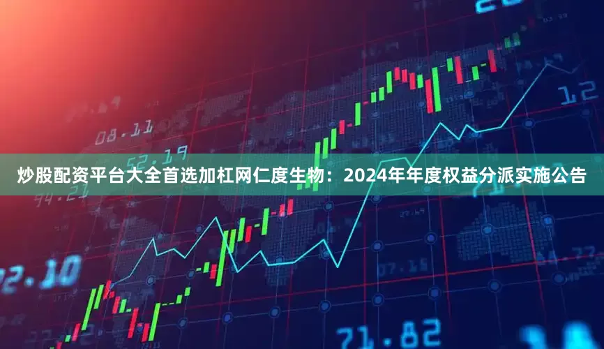 炒股配资平台大全首选加杠网仁度生物：2024年年度权益分派实施公告