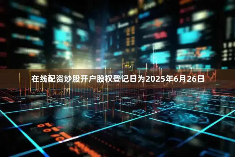 在线配资炒股开户股权登记日为2025年6月26日