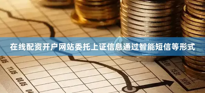在线配资开户网站委托上证信息通过智能短信等形式