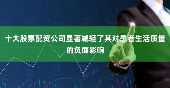 十大股票配资公司显著减轻了其对患者生活质量的负面影响