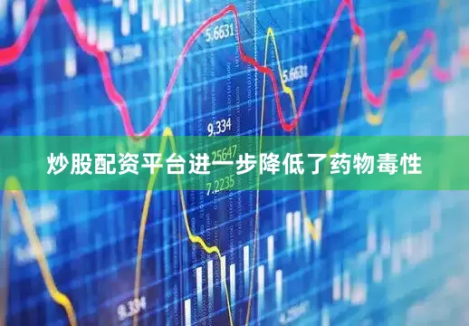 炒股配资平台进一步降低了药物毒性