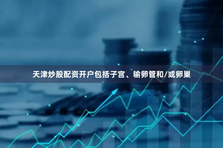 天津炒股配资开户包括子宫、输卵管和/或卵巢