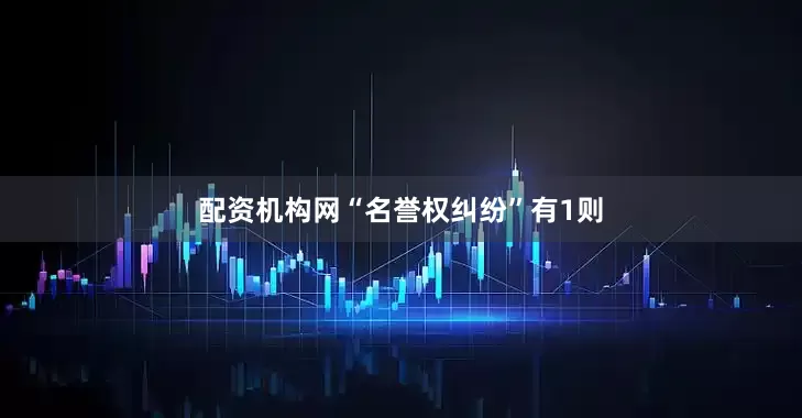 配资机构网“名誉权纠纷”有1则