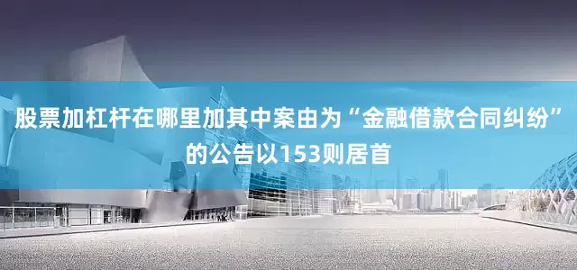 股票加杠杆在哪里加其中案由为“金融借款合同纠纷”的公告以153则居首