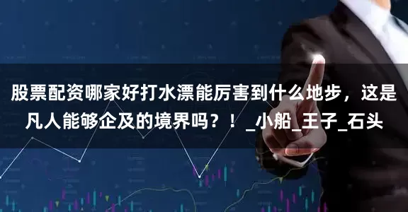 股票配资哪家好打水漂能厉害到什么地步，这是凡人能够企及的境界吗？！_小船_王子_石头