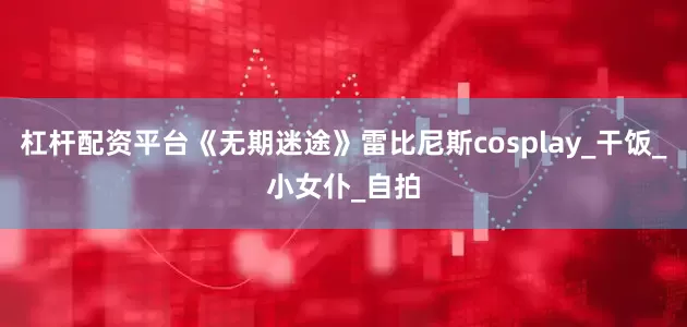 杠杆配资平台《无期迷途》雷比尼斯cosplay_干饭_小女仆_自拍