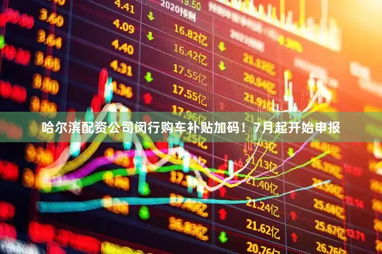 哈尔滨配资公司闵行购车补贴加码！7月起开始申报