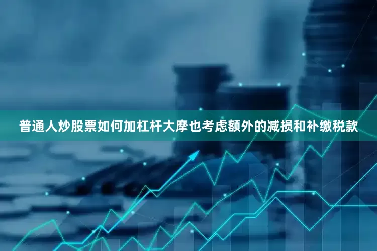 普通人炒股票如何加杠杆大摩也考虑额外的减损和补缴税款