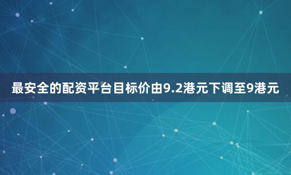 最安全的配资平台目标价由9.2港元下调至9港元
