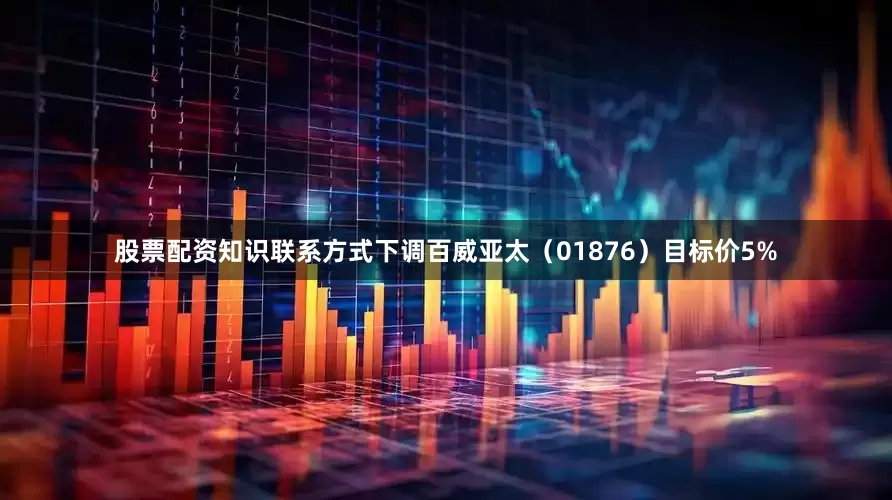 股票配资知识联系方式下调百威亚太（01876）目标价5%