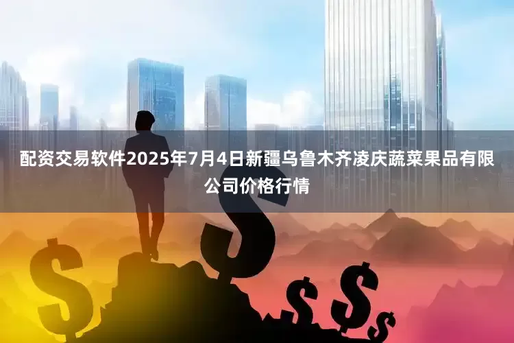 配资交易软件2025年7月4日新疆乌鲁木齐凌庆蔬菜果品有限公司价格行情