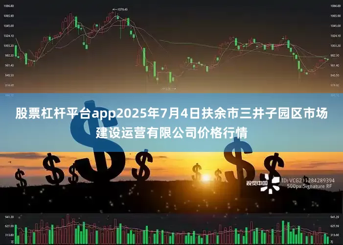 股票杠杆平台app2025年7月4日扶余市三井子园区市场建设运营有限公司价格行情