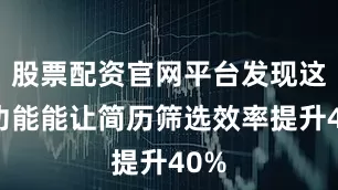 股票配资官网平台发现这个功能能让简历筛选效率提升40%