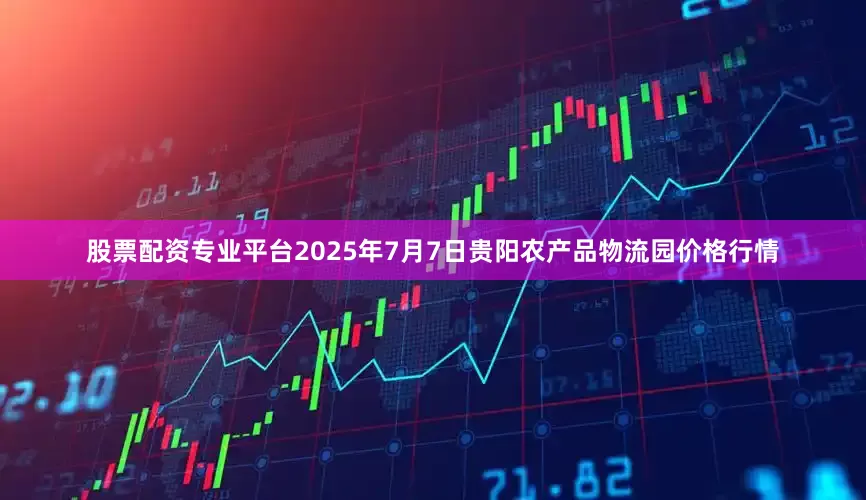 股票配资专业平台2025年7月7日贵阳农产品物流园价格行情