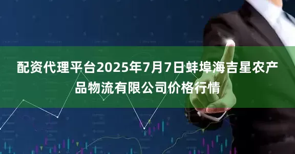 配资代理平台2025年7月7日蚌埠海吉星农产品物流有限公司价格行情