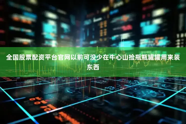 全国股票配资平台官网以前可没少在牛心山捡瓶瓶罐罐用来装东西