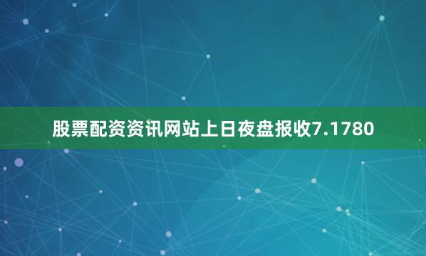 股票配资资讯网站上日夜盘报收7.1780