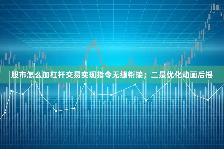 股市怎么加杠杆交易实现指令无缝衔接；二是优化动画后摇