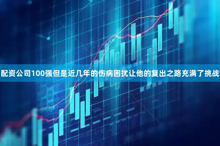 配资公司100强但是近几年的伤病困扰让他的复出之路充满了挑战