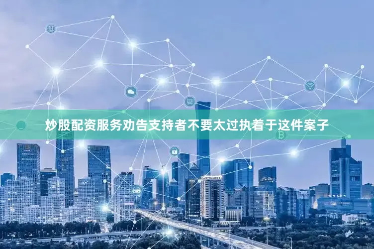 炒股配资服务劝告支持者不要太过执着于这件案子