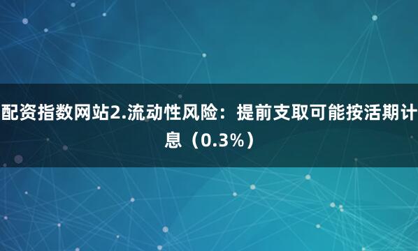 配资指数网站2.流动性风险：提前支取可能按活期计息（0.3%）