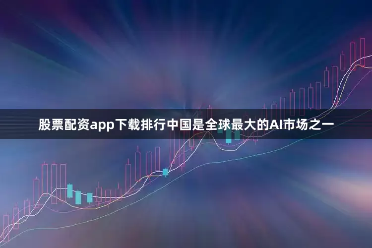 股票配资app下载排行中国是全球最大的AI市场之一
