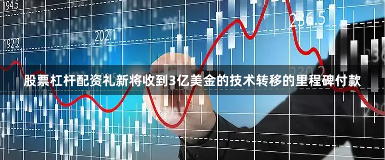 股票杠杆配资礼新将收到3亿美金的技术转移的里程碑付款