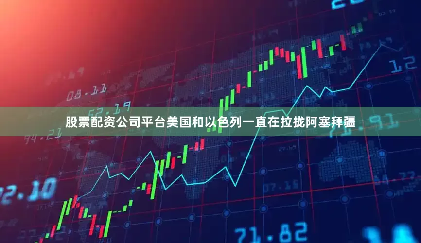 股票配资公司平台美国和以色列一直在拉拢阿塞拜疆