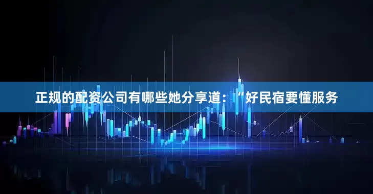 正规的配资公司有哪些她分享道：“好民宿要懂服务