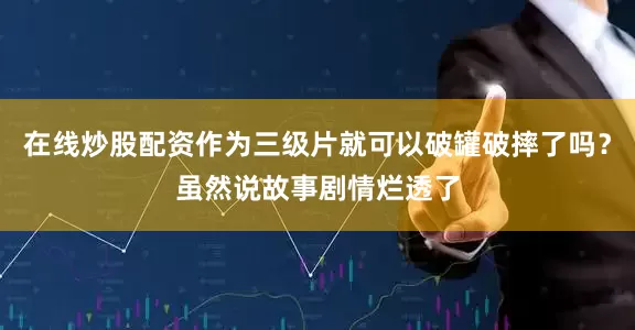 在线炒股配资作为三级片就可以破罐破摔了吗？虽然说故事剧情烂透了