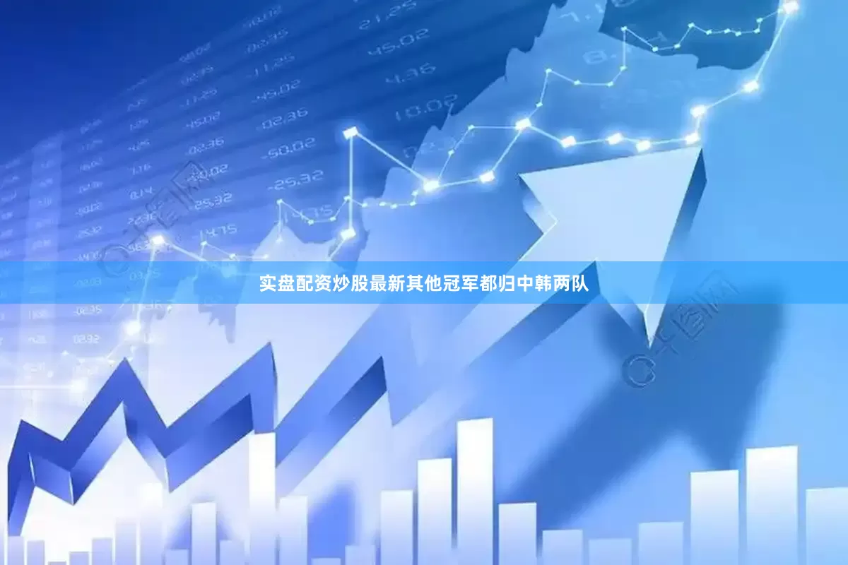 实盘配资炒股最新其他冠军都归中韩两队