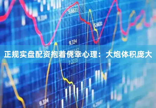 正规实盘配资抱着侥幸心理：大炮体积庞大