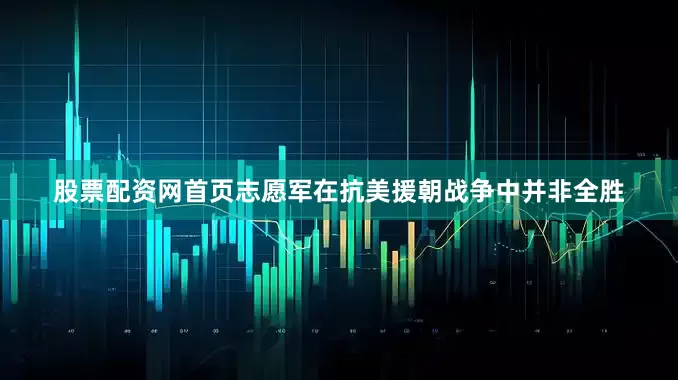 股票配资网首页志愿军在抗美援朝战争中并非全胜