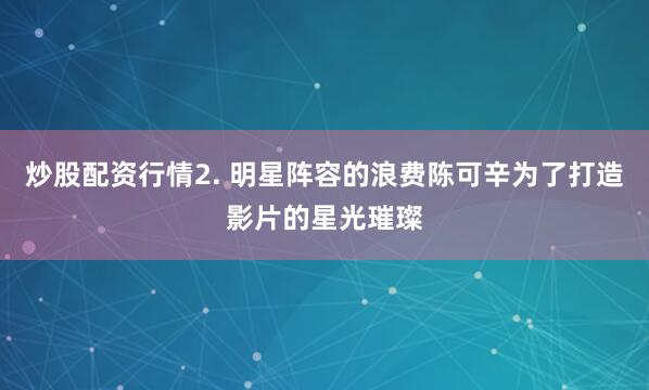 炒股配资行情2. 明星阵容的浪费陈可辛为了打造影片的星光璀璨
