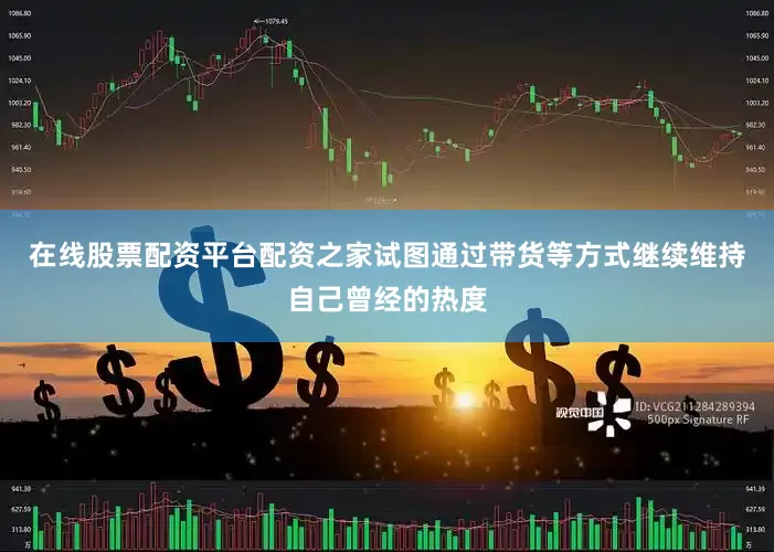 在线股票配资平台配资之家试图通过带货等方式继续维持自己曾经的热度