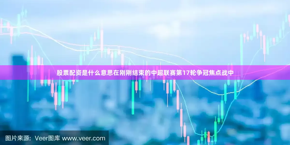股票配资是什么意思在刚刚结束的中超联赛第17轮争冠焦点战中